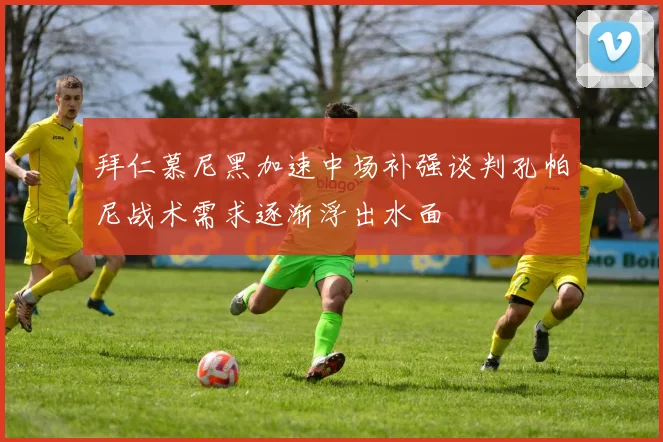 拜仁慕尼黑加速中场补强谈判孔帕尼战术需求逐渐浮出水面