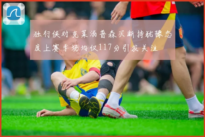独行侠对克莱汤普森买断持犹豫态度上赛季场均仅117分引发关注