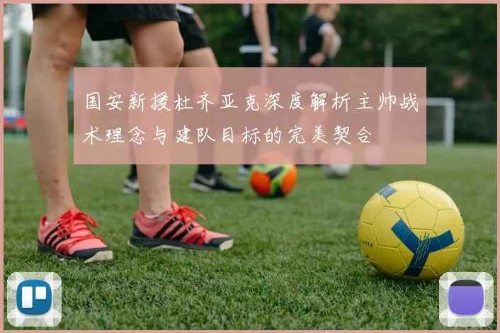 国安新援杜齐亚克深度解析主帅战术理念与建队目标的完美契合