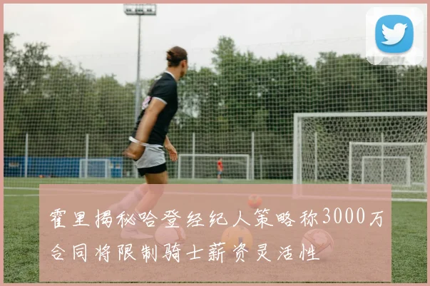 霍里揭秘哈登经纪人策略称3000万合同将限制骑士薪资灵活性
